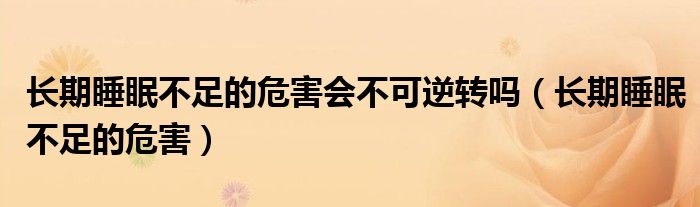 長(zhǎng)期睡眠不足的危害會(huì)不可逆轉(zhuǎn)嗎（長(zhǎng)期睡眠不足的危害）