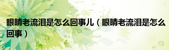 眼睛老流淚是怎么回事兒(眼睛老流淚是怎么回事)