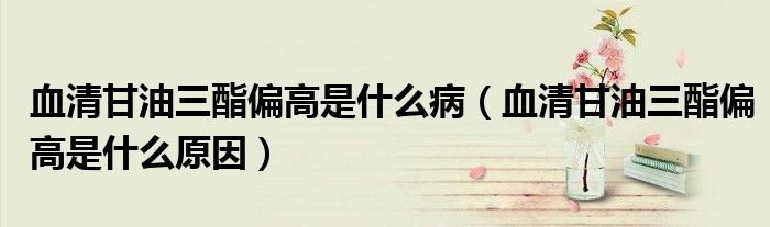 血清甘油三酯偏高是什么病（血清甘油三酯偏高是什么原因）