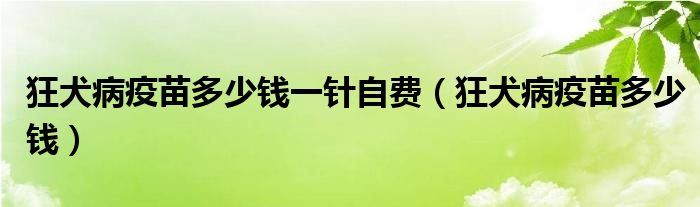 狂犬病疫苗多少錢一針自費(fèi)（狂犬病疫苗多少錢）