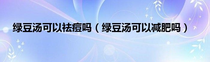 綠豆湯可以祛痘嗎（綠豆湯可以減肥嗎）