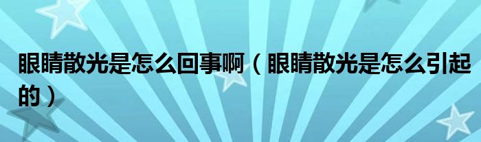 眼睛散光是怎么回事啊（眼睛散光是怎么引起的）