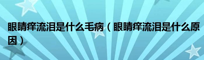 眼睛癢流淚是什么毛病（眼睛癢流淚是什么原因）
