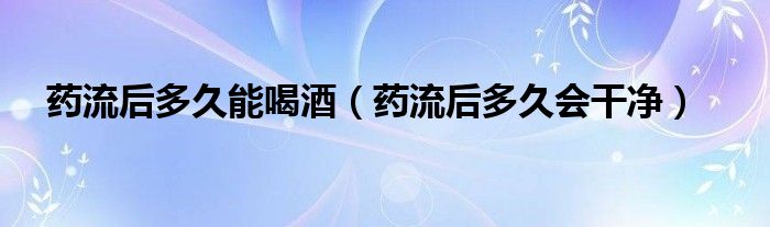 藥流后多久能喝酒（藥流后多久會(huì)干凈）