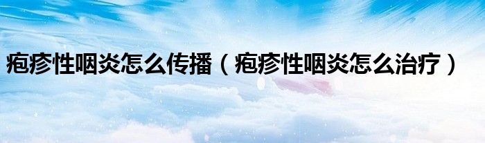 皰疹性咽炎怎么傳播(皰疹性咽炎怎么治療)
