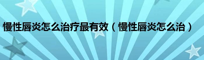 慢性唇炎怎么治療最有效（慢性唇炎怎么治）