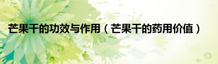 芒果干的功效與作用（芒果干的藥用價(jià)值）