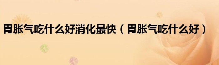胃脹氣吃什么好消化最快(胃脹氣吃什么好)