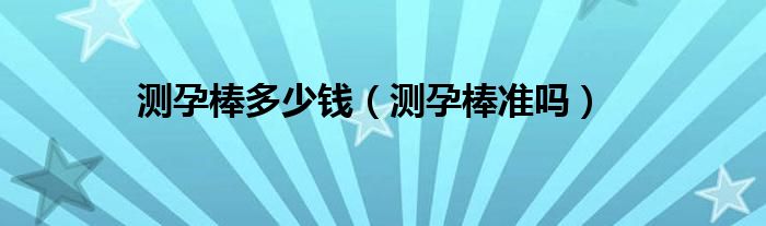測孕棒多少錢（測孕棒準(zhǔn)嗎）