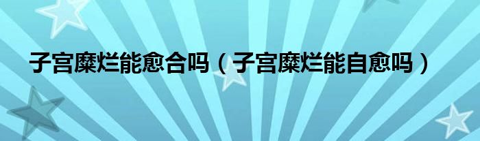 子宮糜爛能愈合嗎（子宮糜爛能自愈嗎）