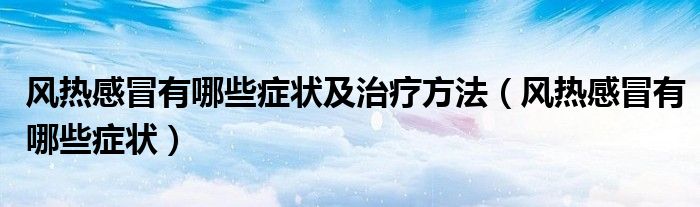 風熱感冒有哪些癥狀及治療方法（風熱感冒有哪些癥狀）