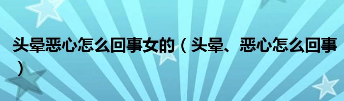 頭暈惡心怎么回事女的（頭暈、惡心怎么回事）