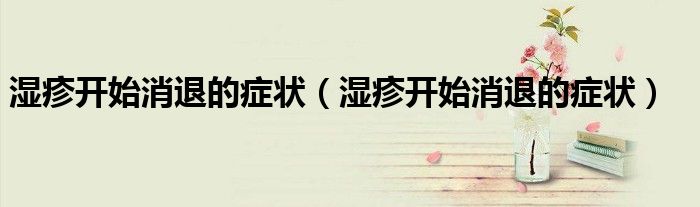 濕疹開始消退的癥狀(濕疹開始消退的癥狀)