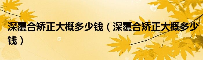 深覆合矯正大概多少錢（深覆合矯正大概多少錢）