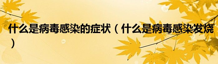 什么是病毒感染的癥狀（什么是病毒感染發(fā)燒）