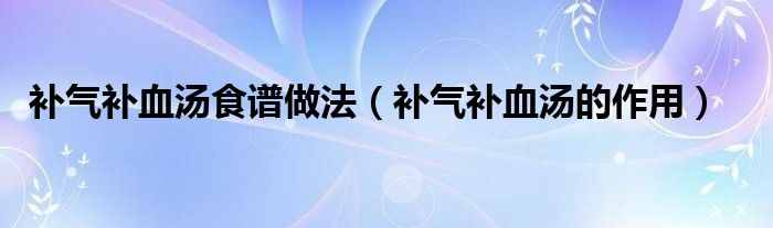 補氣補血湯食譜做法（補氣補血湯的作用）