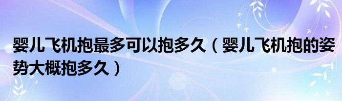 嬰兒飛機(jī)抱最多可以抱多久（嬰兒飛機(jī)抱的姿勢大概抱多久）