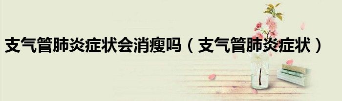 支氣管肺炎癥狀會(huì)消瘦嗎（支氣管肺炎癥狀）