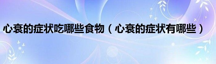 心衰的癥狀吃哪些食物(心衰的癥狀有哪些)