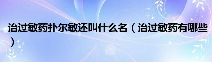 治過(guò)敏藥撲爾敏還叫什么名（治過(guò)敏藥有哪些）
