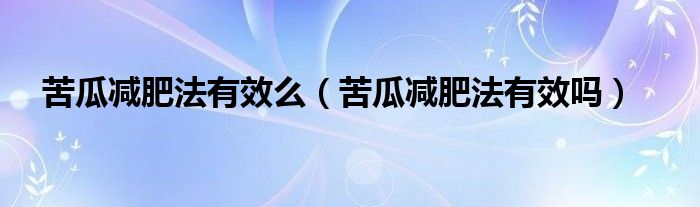 苦瓜減肥法有效么（苦瓜減肥法有效嗎）