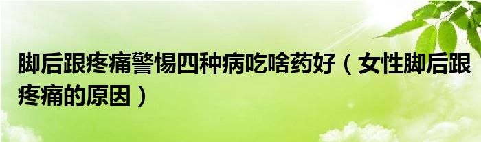 腳后跟疼痛警惕四種病吃啥藥好（女性腳后跟疼痛的原因）