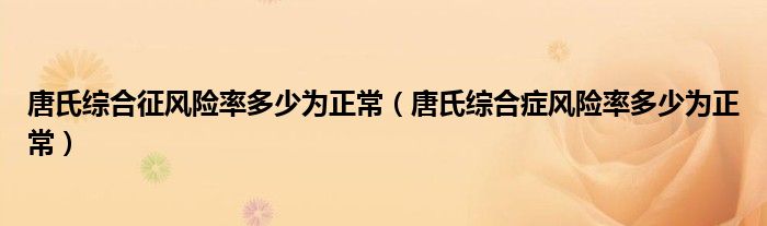 唐氏綜合征風(fēng)險(xiǎn)率多少為正常（唐氏綜合癥風(fēng)險(xiǎn)率多少為正常）