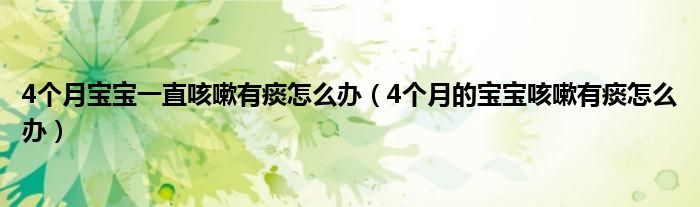 4個(gè)月寶寶一直咳嗽有痰怎么辦（4個(gè)月的寶寶咳嗽有痰怎么辦）