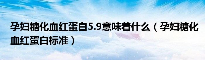 孕婦糖化血紅蛋白5.9意味著什么（孕婦糖化血紅蛋白標(biāo)準(zhǔn)）