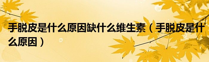 手脫皮是什么原因缺什么維生素（手脫皮是什么原因）