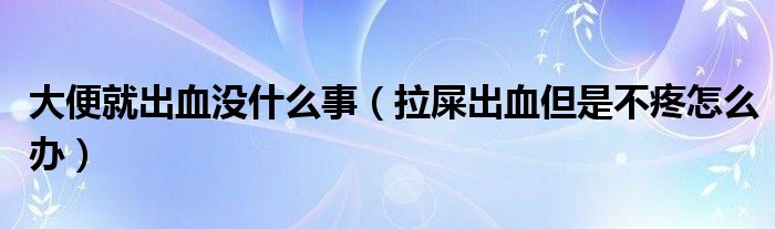 大便就出血沒(méi)什么事（拉屎出血但是不疼怎么辦）