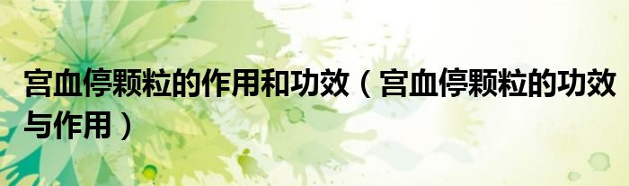 宮血停顆粒的作用和功效（宮血停顆粒的功效與作用）