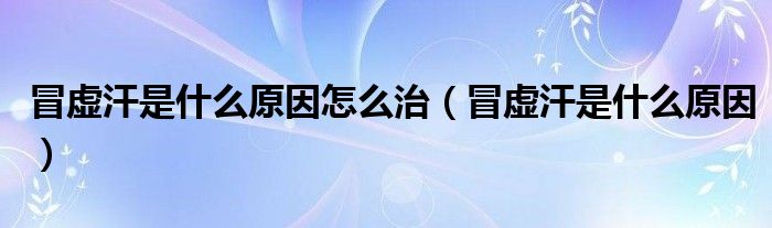 冒虛汗是什么原因怎么治（冒虛汗是什么原因）