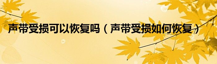 聲帶受損可以恢復(fù)嗎（聲帶受損如何恢復(fù)）