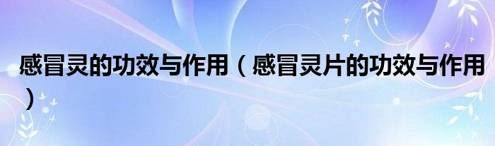 感冒靈的功效與作用（感冒靈片的功效與作用）