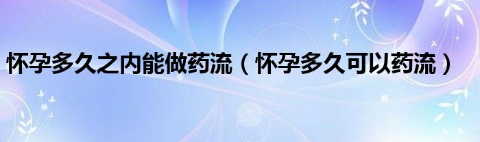 懷孕多久之內(nèi)能做藥流（懷孕多久可以藥流）