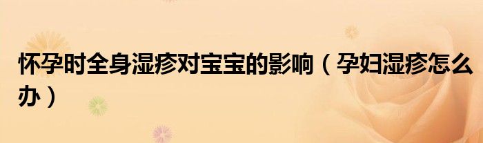 懷孕時(shí)全身濕疹對(duì)寶寶的影響(孕婦濕疹怎么辦)
