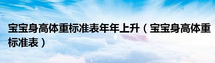 寶寶身高體重標(biāo)準(zhǔn)表年年上升（寶寶身高體重標(biāo)準(zhǔn)表）