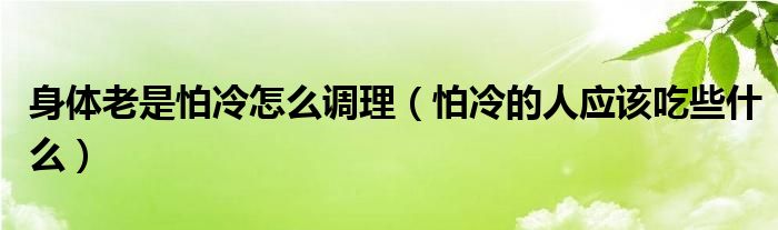 身體老是怕冷怎么調(diào)理（怕冷的人應(yīng)該吃些什么）