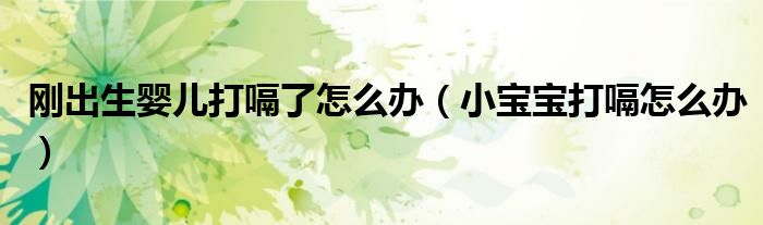 剛出生嬰兒打嗝了怎么辦（小寶寶打嗝怎么辦）