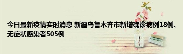 今日最新疫情實(shí)時(shí)消息 新疆烏魯木齊市新增確診病例18例、無(wú)癥狀感染者505例