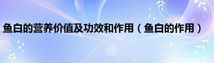 魚白的營養(yǎng)價(jià)值及功效和作用（魚白的作用）