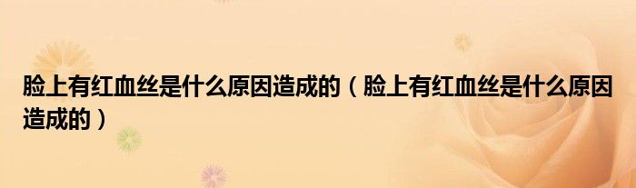 臉上有紅血絲是什么原因造成的（臉上有紅血絲是什么原因造成的）