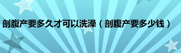 剖腹產(chǎn)要多久才可以洗澡（剖腹產(chǎn)要多少錢）