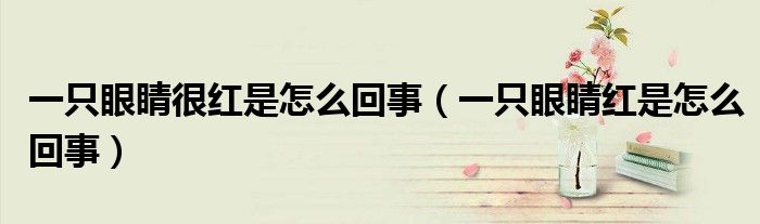 一只眼睛很紅是怎么回事（一只眼睛紅是怎么回事）