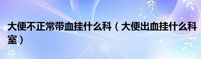 大便不正常帶血掛什么科（大便出血掛什么科室）