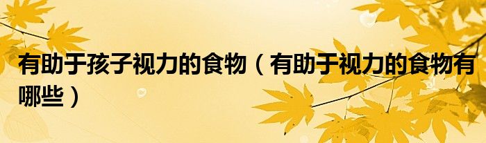 有助于孩子視力的食物（有助于視力的食物有哪些）