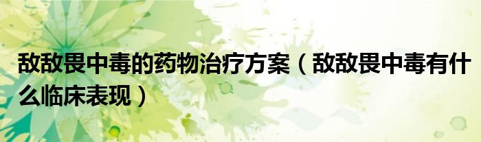 敵敵畏中毒的藥物治療方案（敵敵畏中毒有什么臨床表現(xiàn)）