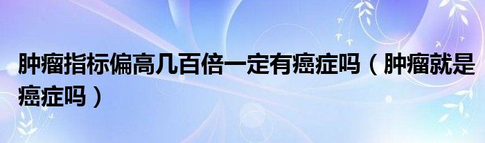 腫瘤指標(biāo)偏高幾百倍一定有癌癥嗎（腫瘤就是癌癥嗎）