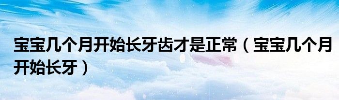 寶寶幾個(gè)月開(kāi)始長(zhǎng)牙齒才是正常（寶寶幾個(gè)月開(kāi)始長(zhǎng)牙）
